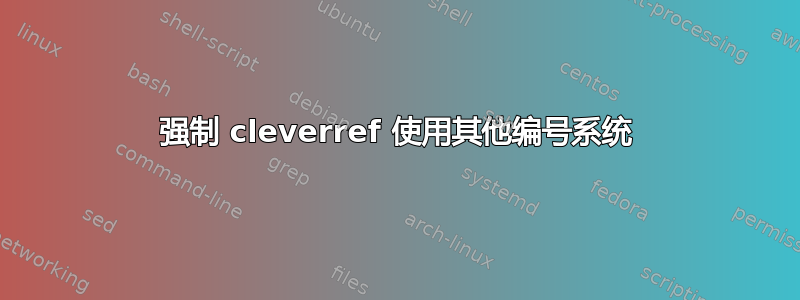 强制 cleverref 使用其他编号系统