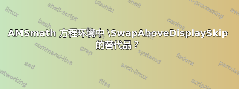 AMSmath 方程环境中 \SwapAboveDisplaySkip 的替代品？