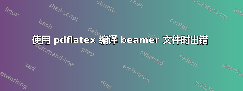 使用 pdflatex 编译 beamer 文件时出错