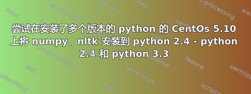 尝试在安装了多个版本的 python 的 CentOs 5.10 上将 numpy、nltk 安装到 python 2.4 - python 2.4 和 python 3.3