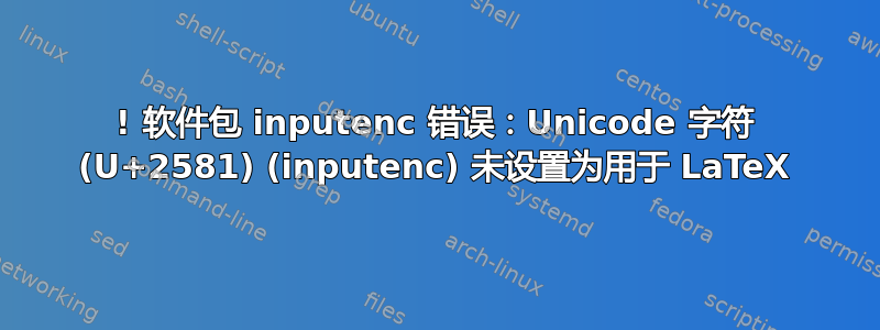 ! 软件包 inputenc 错误：Unicode 字符 (U+2581) (inputenc) 未设置为用于 LaTeX