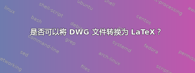 是否可以将 DWG 文件转换为 LaTeX？