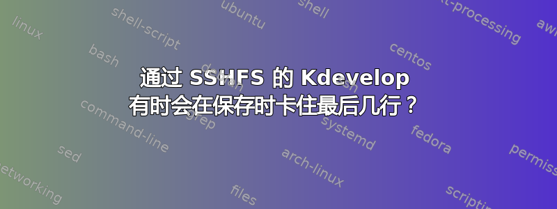 通过 SSHFS 的 Kdevelop 有时会在保存时卡住最后几行？