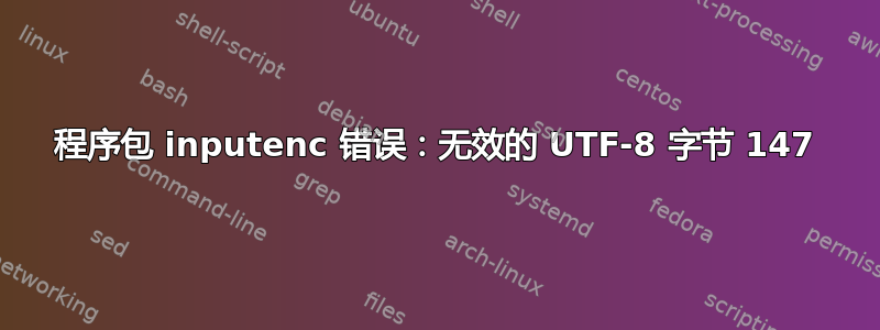 程序包 inputenc 错误：无效的 UTF-8 字节 147