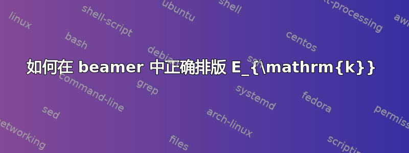 如何在 beamer 中正确排版 E_{\mathrm{k}}