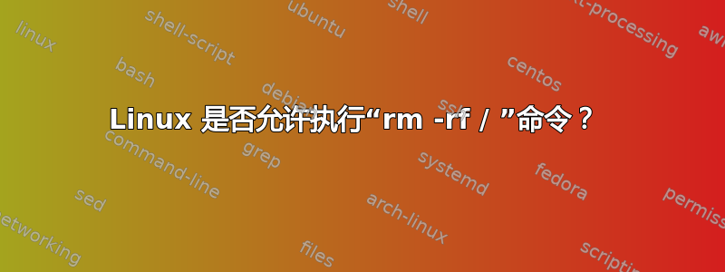 Linux 是否允许执行“rm -rf / ”命令？ 