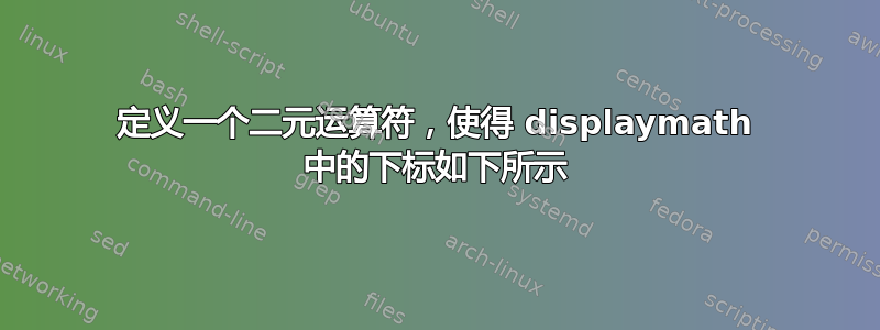 定义一个二元运算符，使得 displaymath 中的下标如下所示