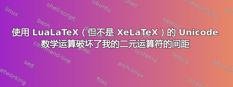 使用 LuaLaTeX（但不是 XeLaTeX）的 Unicode 数学运算破坏了我的二元运算符的间距