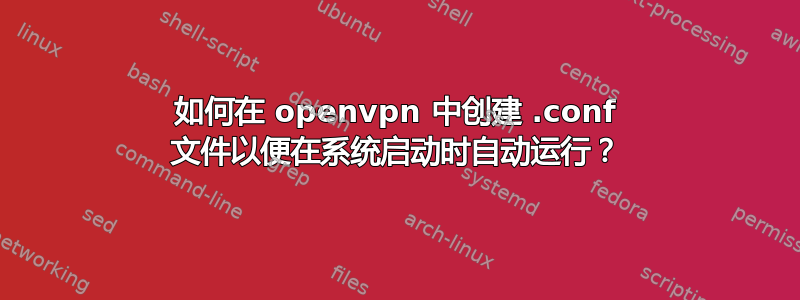 如何在 openvpn 中创建 .conf 文件以便在系统启动时自动运行？