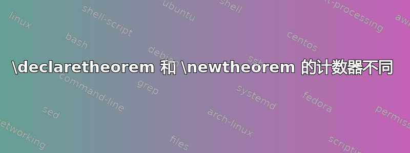 \declaretheorem 和 \newtheorem 的计数器不同