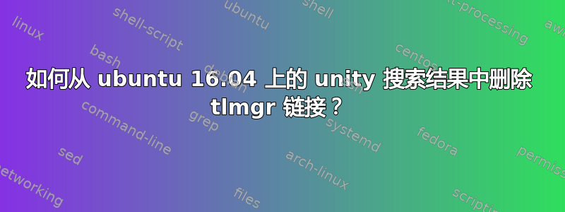 如何从 ubuntu 16.04 上的 unity 搜索结果中删除 tlmgr 链接？