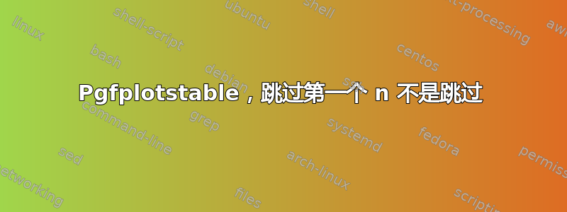 Pgfplotstable，跳过第一个 n 不是跳过