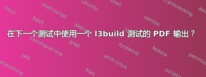 在下一个测试中使用一个 l3build 测试的 PDF 输出？