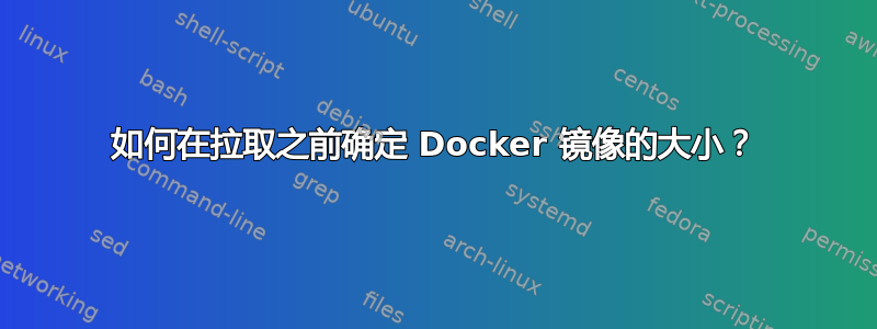 如何在拉取之前确定 Docker 镜像的大小？