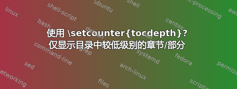 使用 \setcounter{tocdepth}? 仅显示目录中较低级别的章节/部分