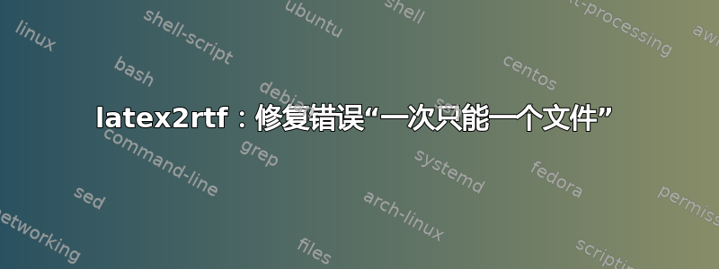 latex2rtf：修复错误“一次只能一个文件”