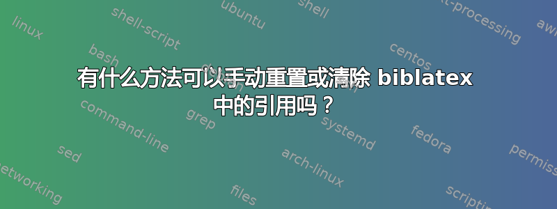 有什么方法可以手动重置或清除 biblatex 中的引用吗？