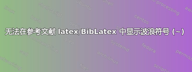 无法在参考文献 latex/BibLatex 中显示波浪符号 (~)