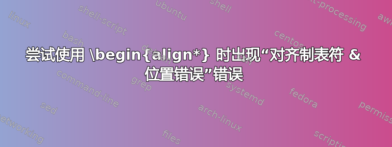 尝试使用 \begin{align*} 时出现“对齐制表符 & 位置错误”错误