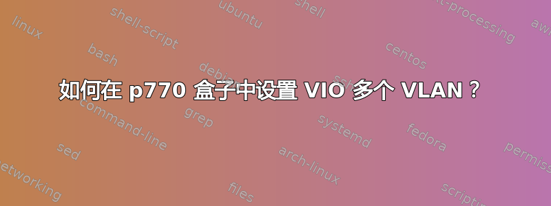 如何在 p770 盒子中设置 VIO 多个 VLAN？