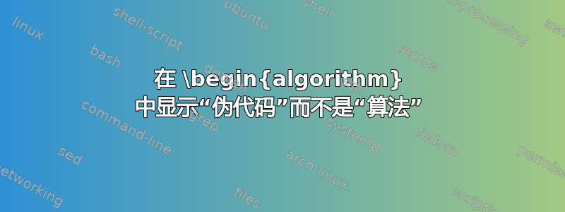 在 \begin{algorithm} 中显示“伪代码”而不是“算法”