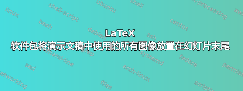 LaTeX 软件包将演示文稿中使用的所有图像放置在幻灯片末尾