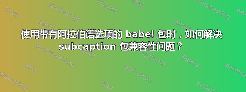 使用带有阿拉伯语选项的 babel 包时，如何解决 subcaption 包兼容性问题？