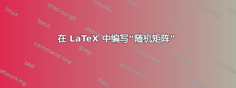 在 LaTeX 中编写“随机矩阵”