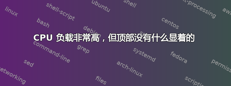 CPU 负载非常高，但顶部没有什么显着的