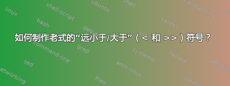 如何制作老式的“远小于/大于”（< 和 >>）符号？