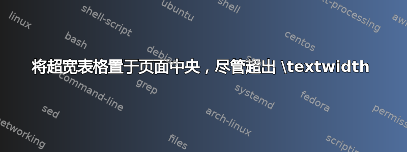 将超宽表格置于页面中央，尽管超出 \textwidth