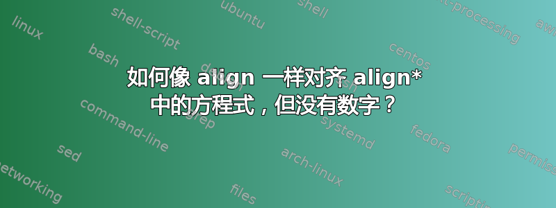 如何像 align 一样对齐 align* 中的方程式，但没有数字？