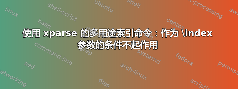 使用 xparse 的多用途索引命令：作为 \index 参数的条件不起作用