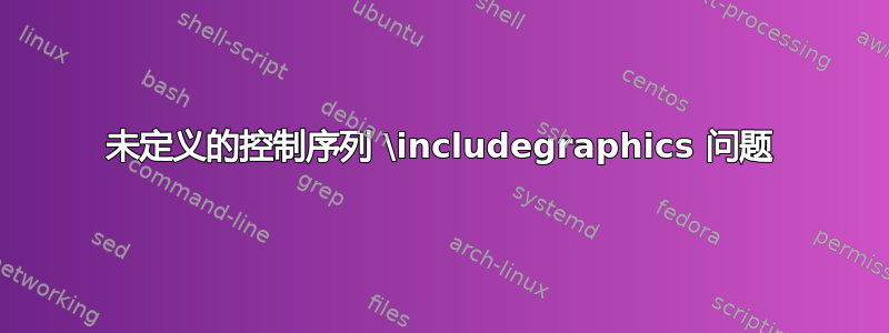 未定义的控制序列 \includegraphics 问题