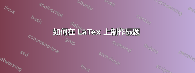 如何在 LaTex 上制作标题