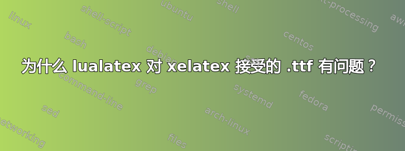 为什么 lualatex 对 xelatex 接受的 .ttf 有问题？