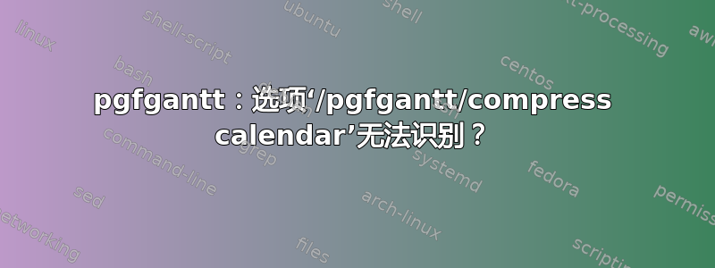 pgfgantt：选项‘/pgfgantt/compress calendar’无法识别？