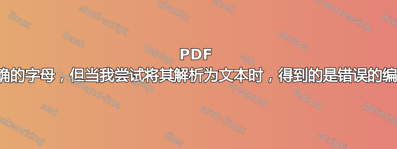 PDF 中有正确的字母，但当我尝试将其解析为文本时，得到的是错误的编码文本