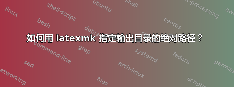 如何用 latexmk 指定输出目录的绝对路径？