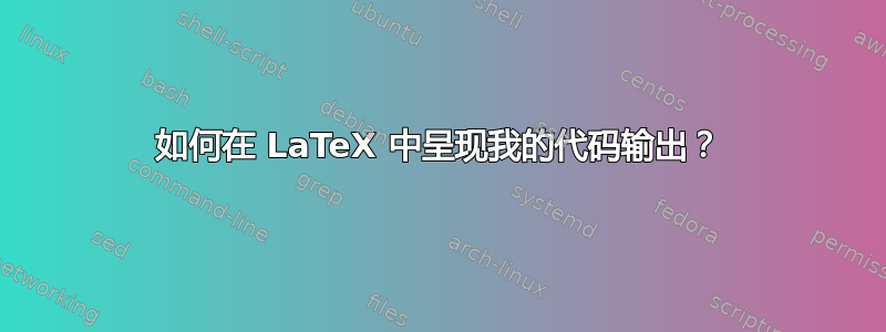 如何在 LaTeX 中呈现我的代码输出？