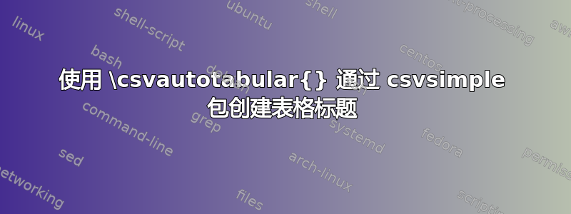 使用 \csvautotabular{} 通过 csvsimple 包创建表格标题