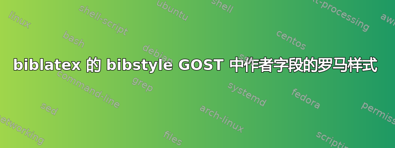 biblatex 的 bibstyle GOST 中作者字段的罗马样式