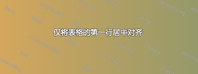 仅将表格的第一行居中对齐