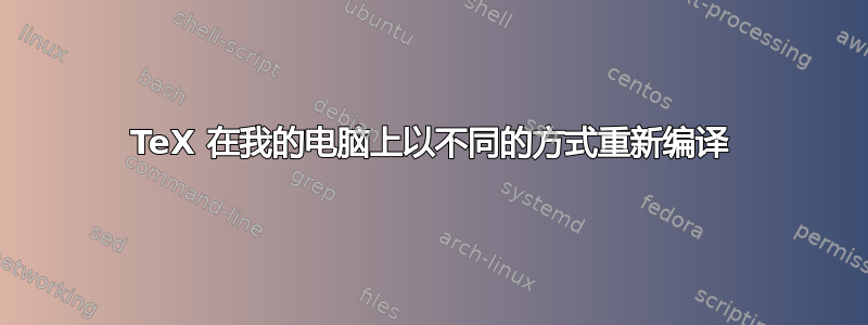 TeX 在我的电脑上以不同的方式重新编译