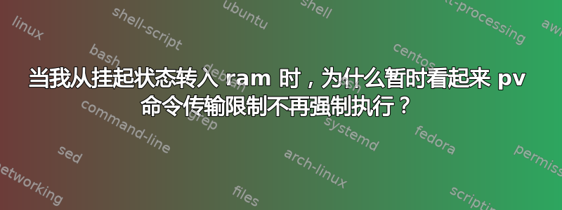 当我从挂起状态转入 ram 时，为什么暂时看起来 pv 命令传输限制不再强制执行？