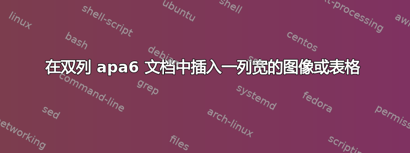 在双列 apa6 文档中插入一列宽的图像或表格