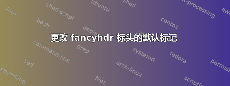 更改 fancyhdr 标头的默认标记