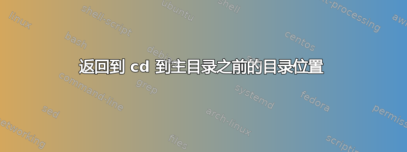 返回到 cd 到主目录之前的目录位置