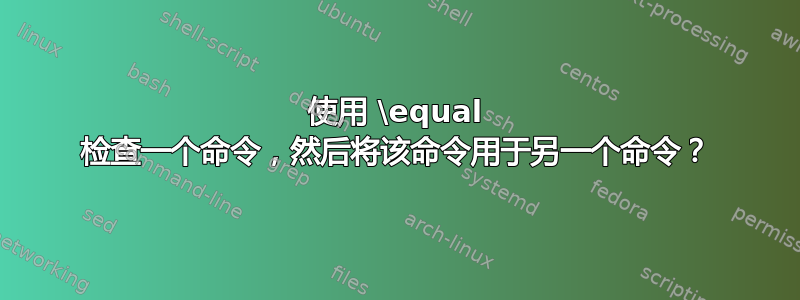 使用 \equal 检查一个命令，然后将该命令用于另一个命令？