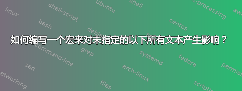 如何编写一个宏来对未指定的以下所有文本产生影响？